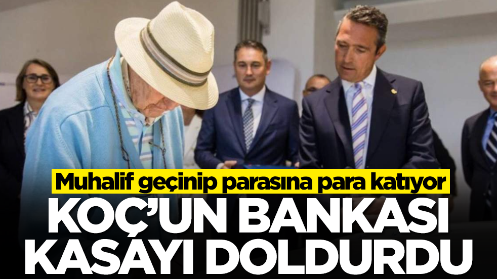 Muhalif geçinip parasına para katıyor: Koç'un bankası kasayı doldurdu