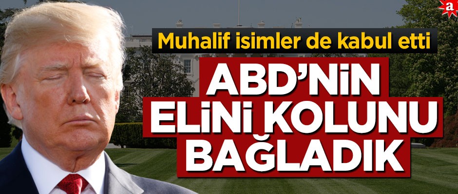 Muhalif isimler de kabul etti! ABD’nin elini kolunu bağladık