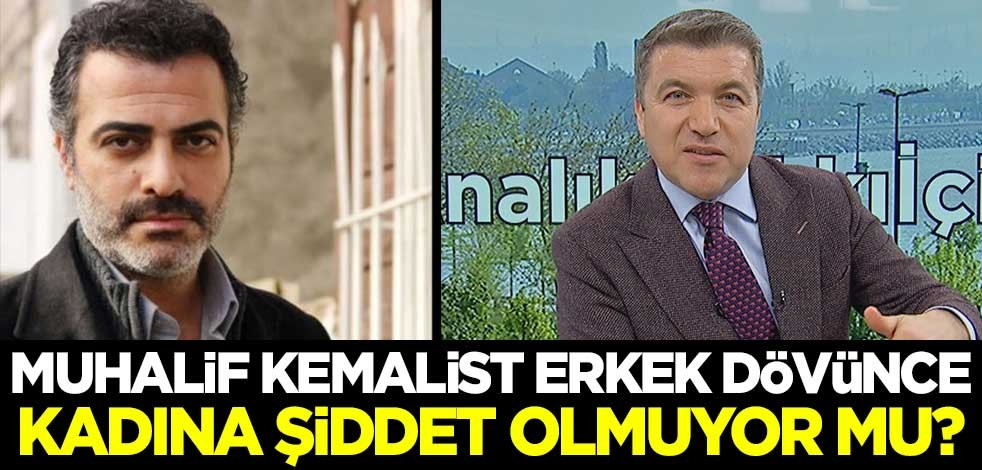 Muhalif Kemalist erkek dövünce kadına şiddet olmuyor mu?