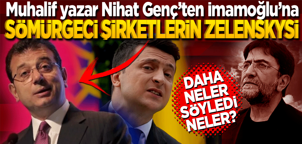 Muhalif yazar Nihat Genç’ten İmamoğlu’na "Sömürgeci şirketlerin yeni Zelenkysi"