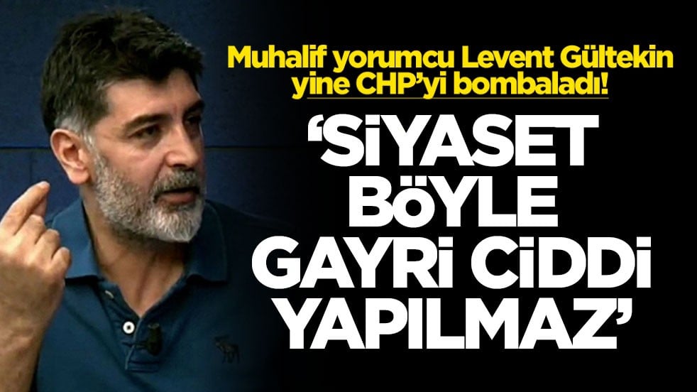 Muhalif yorumcu Levent Gültekin yine CHP’yi bombaladı! “Siyaset böyle gayrı ciddi yapılmaz!”