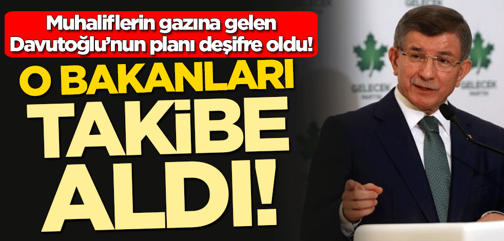 Muhaliflerin gazına gelen Ahmet Davutoğlu’nun planı deşifre oldu! O bakanları takibe aldı