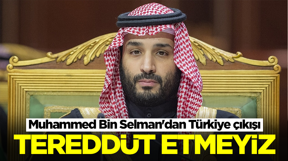 Muhammed Bin Selman'dan Türkiye çıkışı: Tereddüt etmeyiz