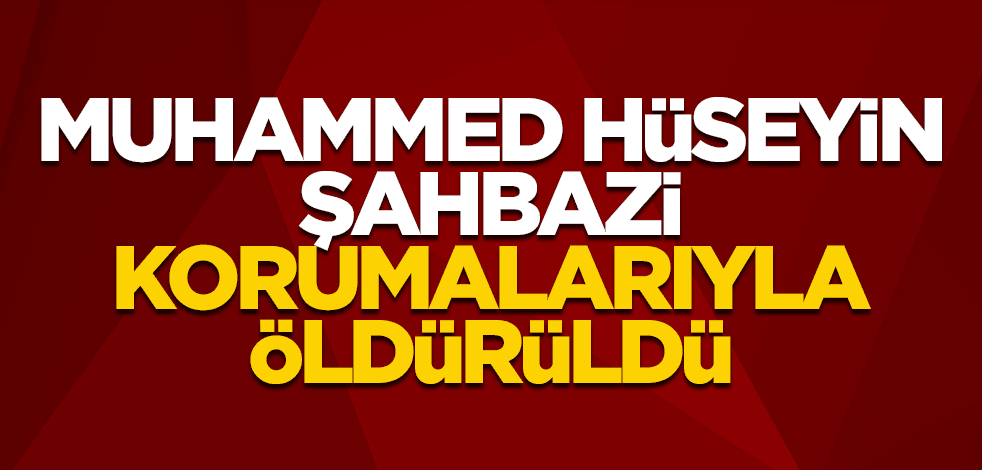 Muhammed Hüseyin Şahbazi, korumalarıyla öldürüldü!