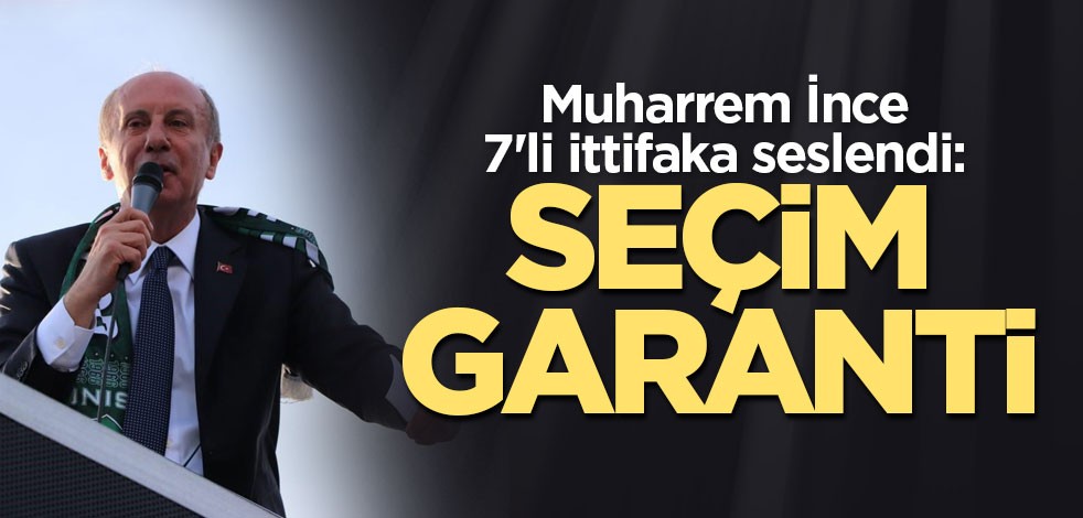 Muharrem İnce 7'li ittifaka seslendi: Seçim garanti