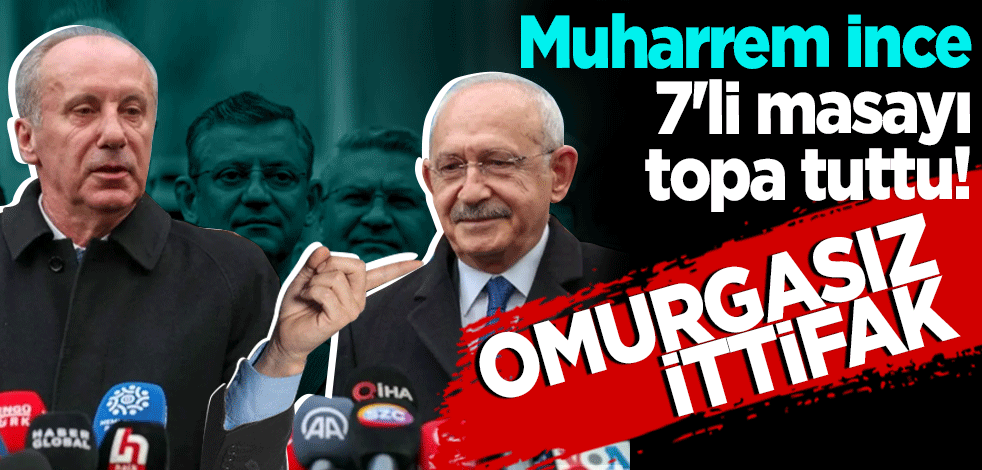 Muharrem İnce 7'li masayı topa tuttu! "Omurgasız İttifak"