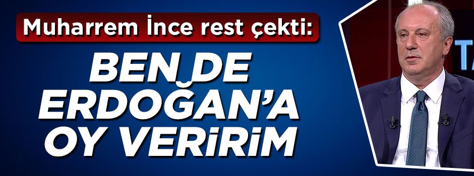 Muharrem İnce açıkladı: Ben de Erdoğan'a oy veririm