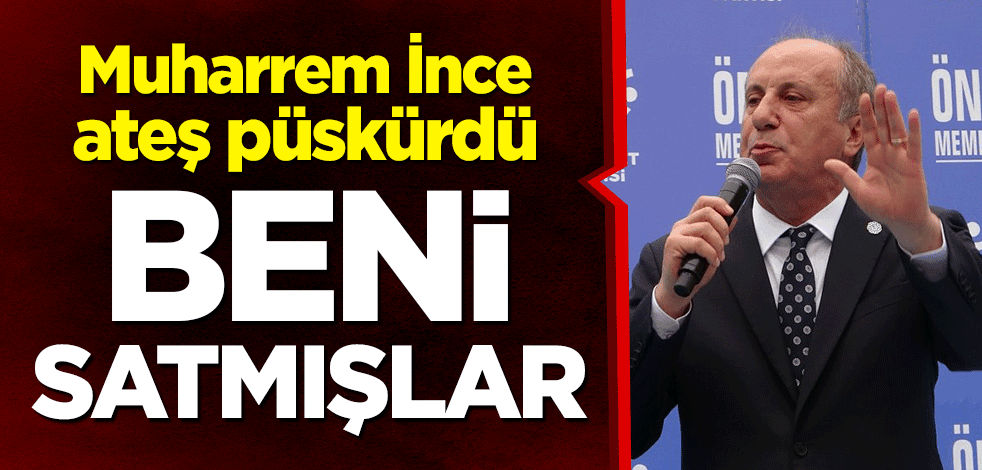 Muharrem İnce ateş püskürdü: Beni satmışlar