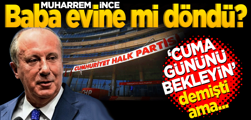 Muharrem İnce baba evine mi dönüyor?