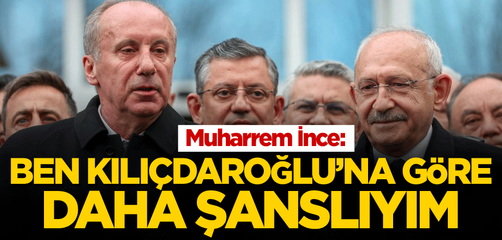 Muharrem İnce: Ben Kılıçdaroğlu'na göre daha şanslıyım