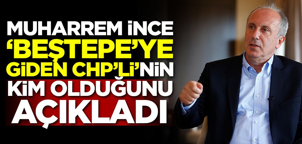 Muharrem İnce 'Beştepe'ye giden CHP'li'nin kim olduğunu açıkladı