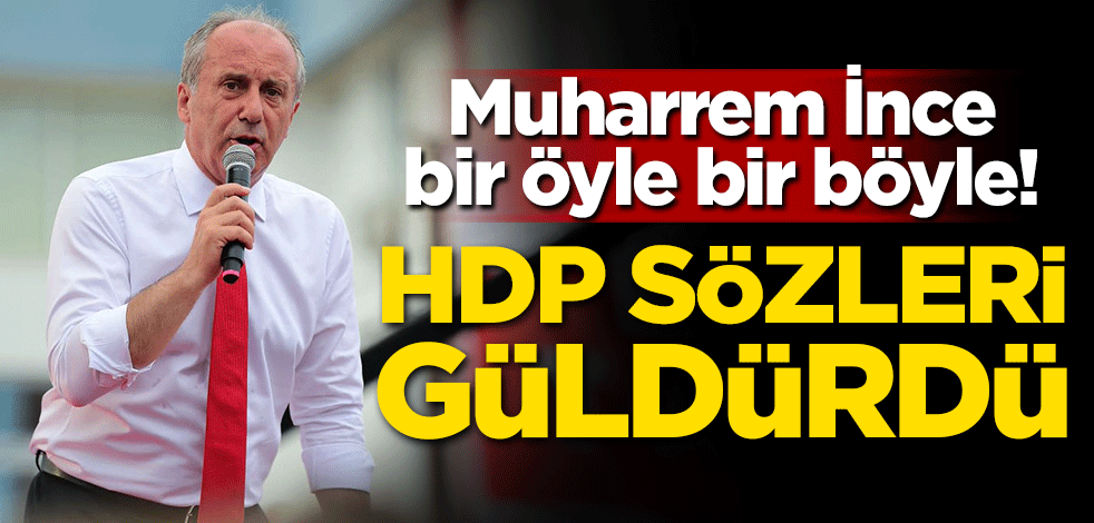Muharrem İnce bir öyle bir böyle! HDP sözleri güldürdü