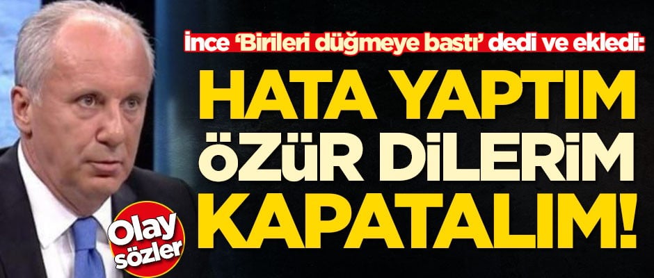 Muharrem İnce 'Birileri düğmeye bastı’ dedi ve ekledi: Hata yaptım