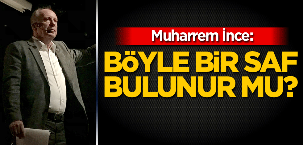 Muharrem İnce: Böyle bir saf bulunur mu?