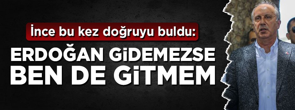 Muharrem İnce bu kez doğruyu buldu: Erdoğan gidemezse ben de gitmem