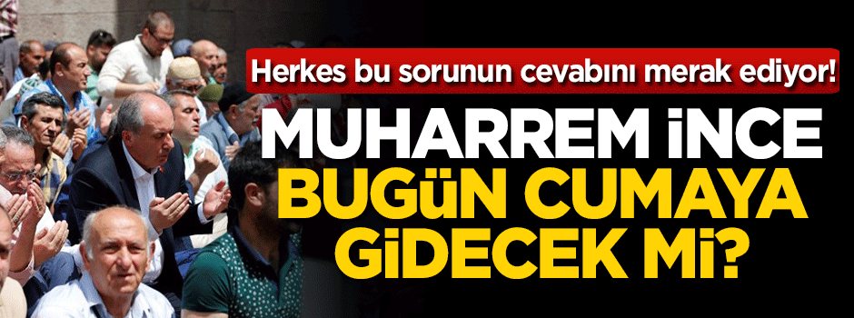 Muharrem İnce bugün cumaya gidecek mi?