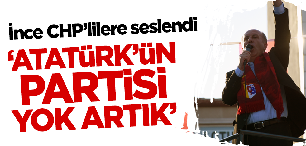 Muharrem İnce CHP'lilere seslendi: Atatürk'ün partisi yok artık!