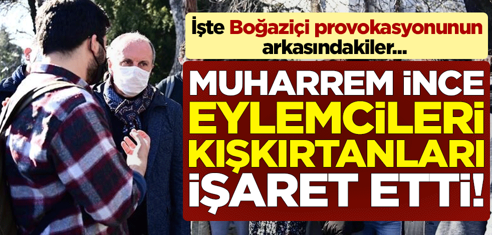 Muharrem İnce, eylemcileri kışkırtanları işaret etti! İşte Boğaziçi provokasyonunun arkasındakiler