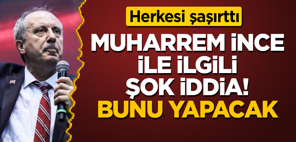 Muharrem İnce ile ilgili şok iddia! Herkesi şaşırttı! Bunu yapacak