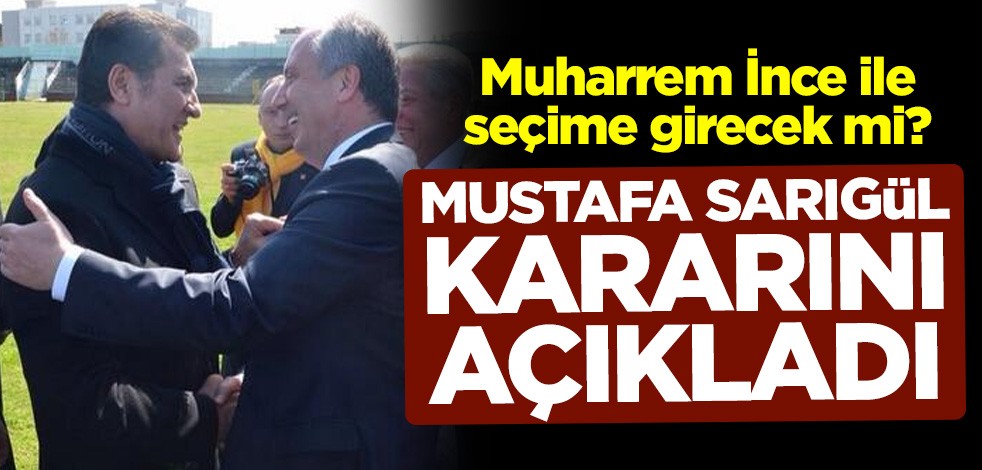 Muharrem İnce ile seçime girecek mi? Mustafa Sarıgül kararını açıkladı