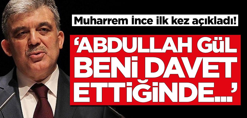 Muharrem İnce ilk kez açıkladı! 'Abdullah Gül beni davet ettiğinde...'