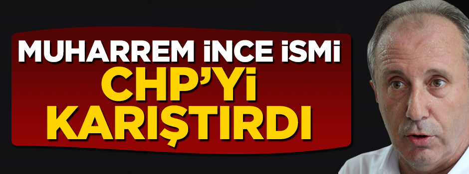Muharrem İnce ismi CHP'yi karıştırdı