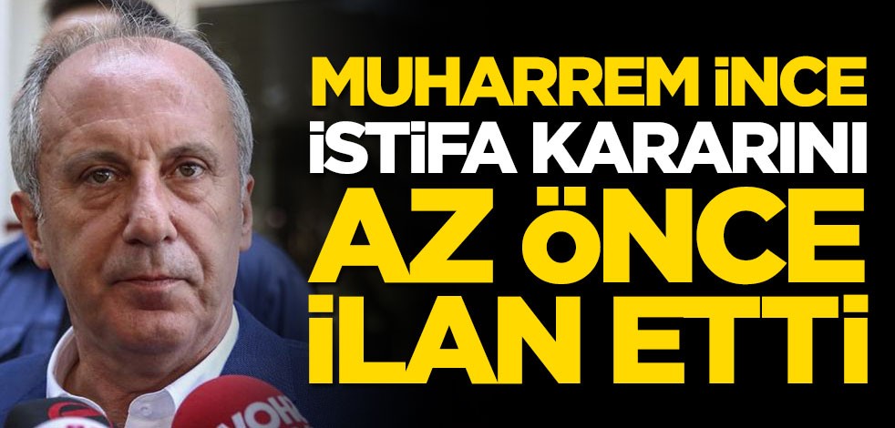 Muharrem İnce istifa kararını az önce ilan etti