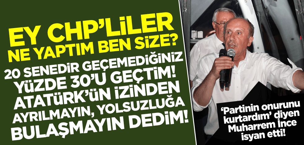 Muharrem İnce isyan etti: Ey CHP'liler ne yaptım ben size?