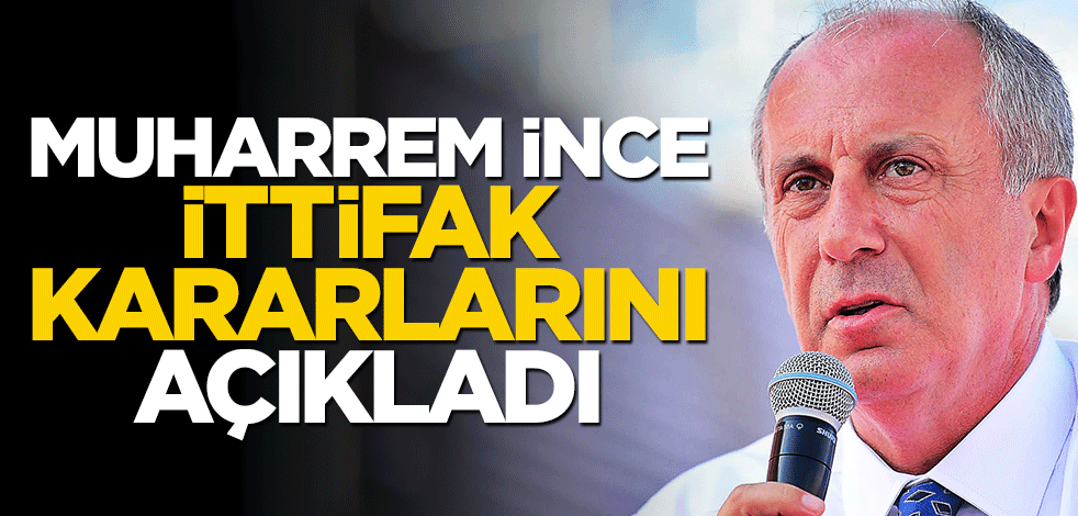 Muharrem İnce, ittifak kararlarını açıkladı