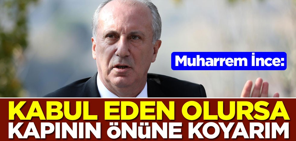 Muharrem İnce: Kabul eden olursa kapının önüne koyarım