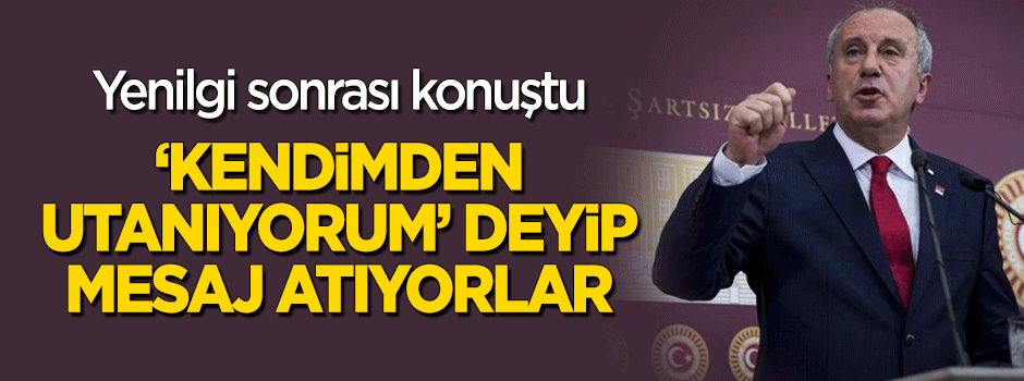 Muharrem İnce: 'Kendimden utanıyorum' deyip mesaj atıyorlar