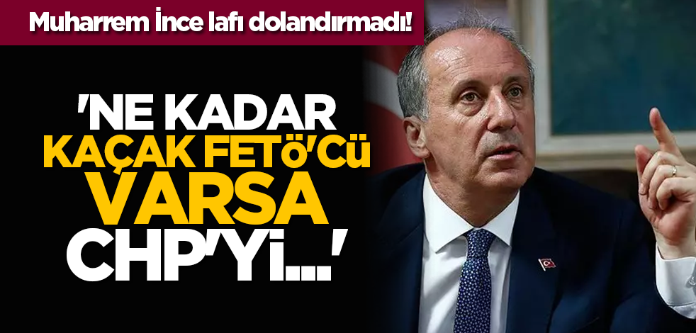 Muharrem İnce lafı dolandırmadı! 'Ne kadar kaçak FETÖ'cü varsa CHP'yi...'