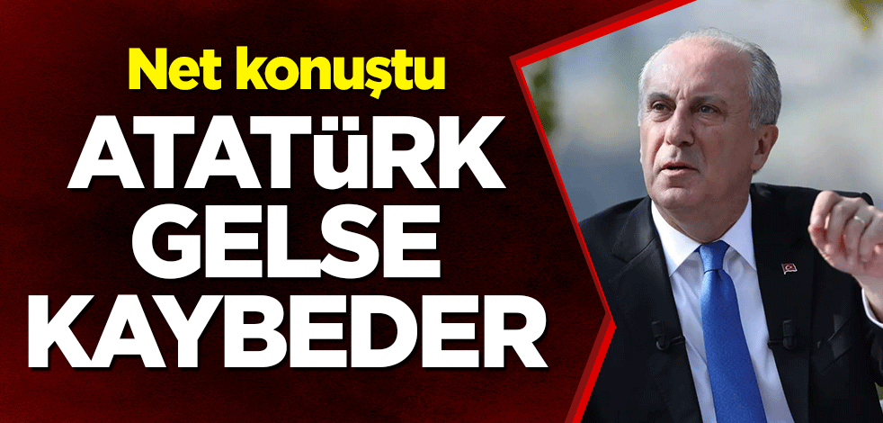 Muharrem İnce net konuştu: Atatürk gelse kaybeder