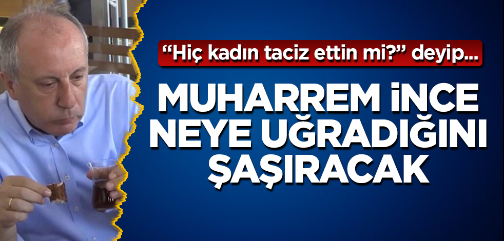 Muharrem İnce neye uğradığını şaşıracak! "Hiç kadın taciz ettin mi?" deyip...