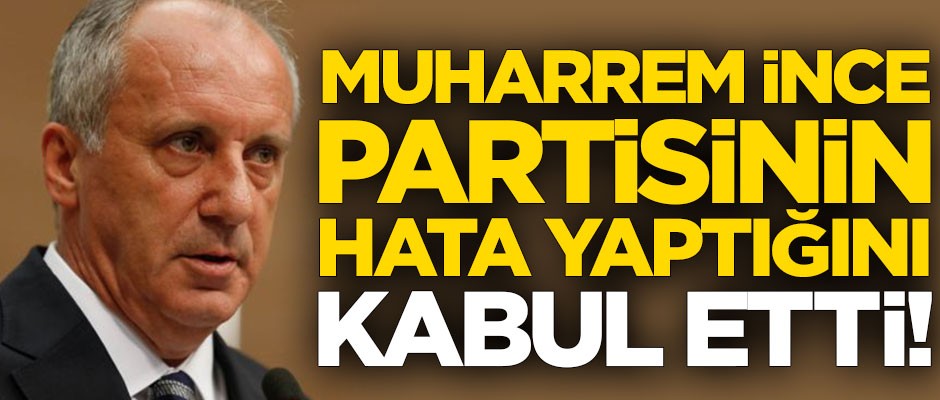 Muharrem İnce partisinin hata yaptığını kabul etti!