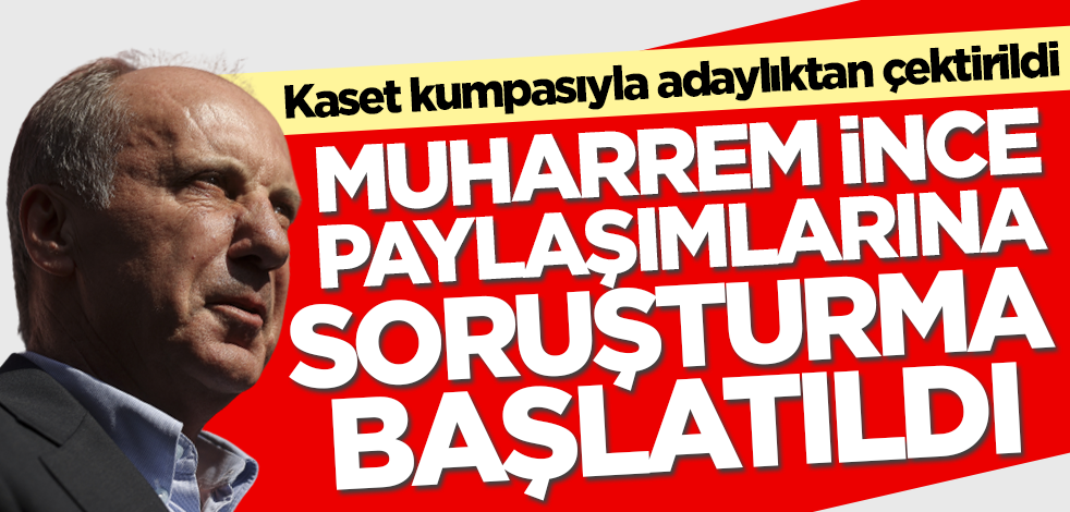 Muharrem İnce paylaşımlarına soruşturma başlatıldı!