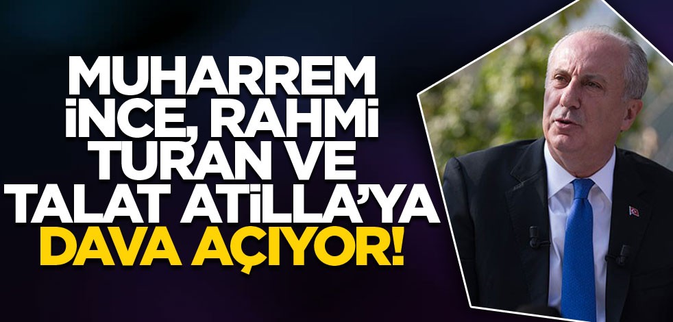 Muharrem İnce, Rahmi Turan ve Talat Atilla’ya dava açıyor!