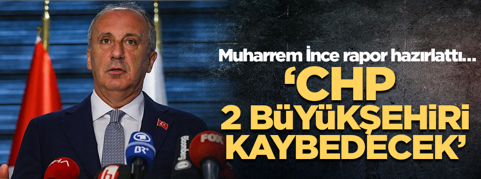 Muharrem İnce rapor hazırlattı… ‘CHP, 2 büyükşehiri kaybedecek’