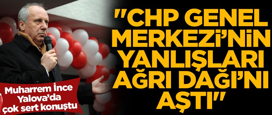 Muharrem İnce sert konuştu! "CHP Genel Merkezi'nin yanlışları Ağrı Dağı'nı aştı"