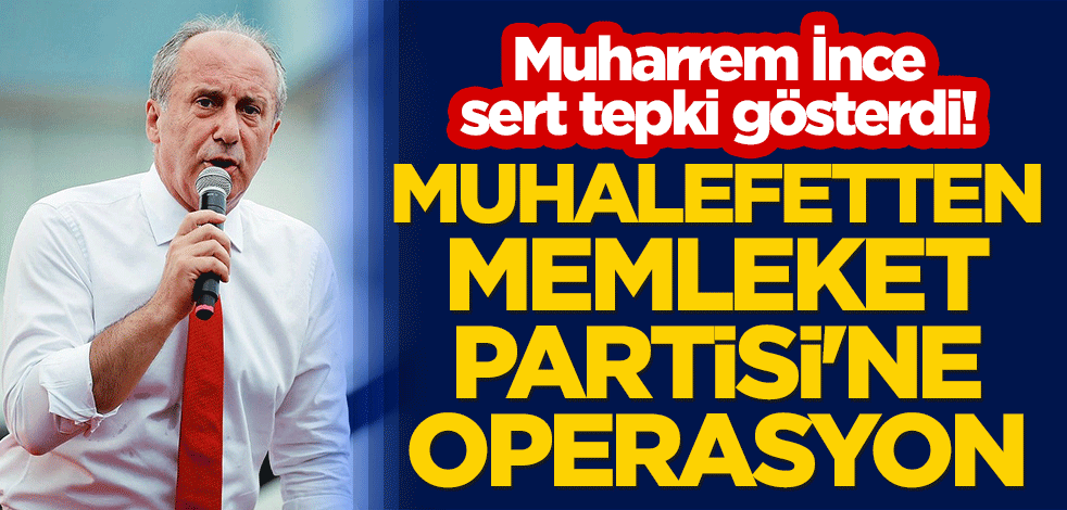 Muharrem İnce, sert tepki gösterdi! Muhalefetten Memleket Partisi'ne operasyon