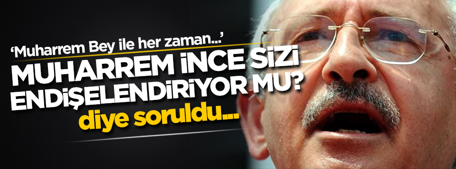 Kılıçdaroğlu'na 'Muharrem İnce sizi endişelendiriyor mu?' diye sordular...