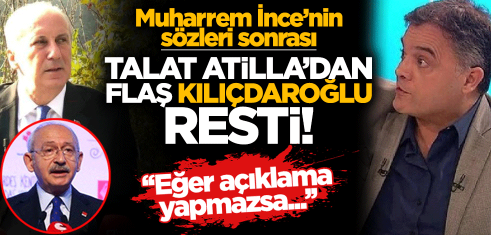 Muharrem İnce sonrası Talat Atilla'dan flaş Kılıçdaroğlu açıklaması!