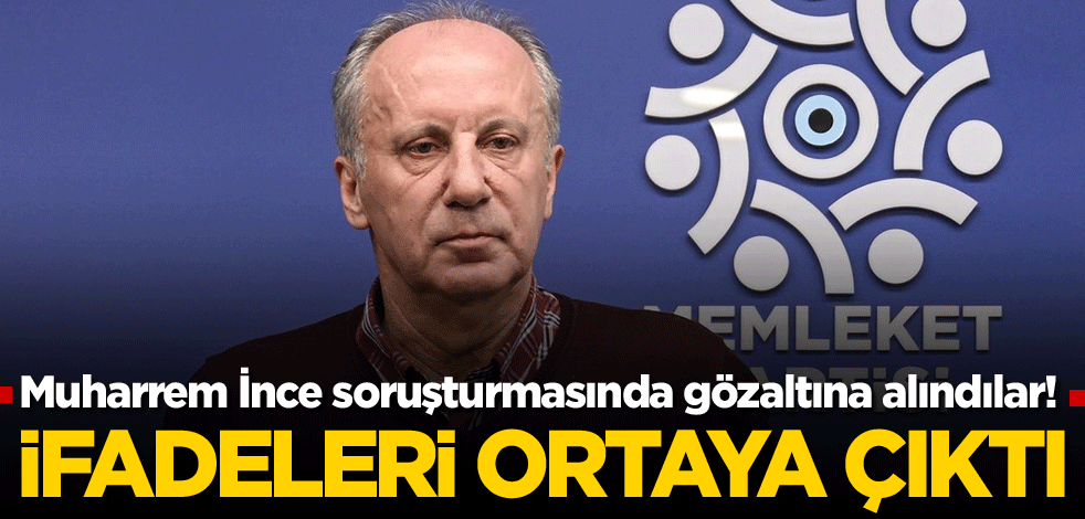 Muharrem İnce soruşturmasında gözaltına alındılar! İfadeleri ortaya çıktı