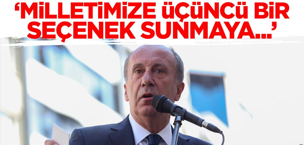 Muharrem İnce: Üçüncü bir seçenek sunmaya çalışıyoruz