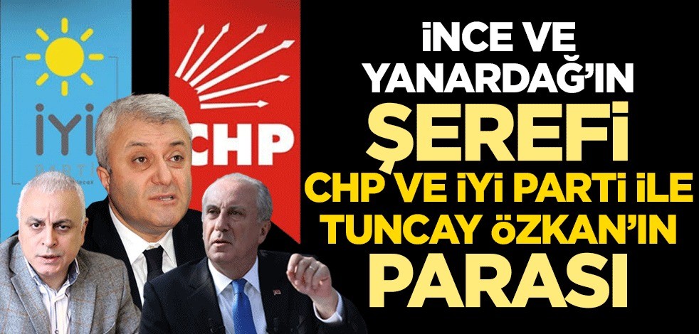Muharrem İnce ve Merdan Yanardağ’ın şerefi, CHP ve İyi Parti ile Tuncay Özkan’ın parası!
