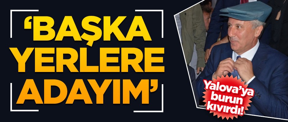 Muharrem İnce Yalova'ya burun kıvırdı: Başka yerlere adayım