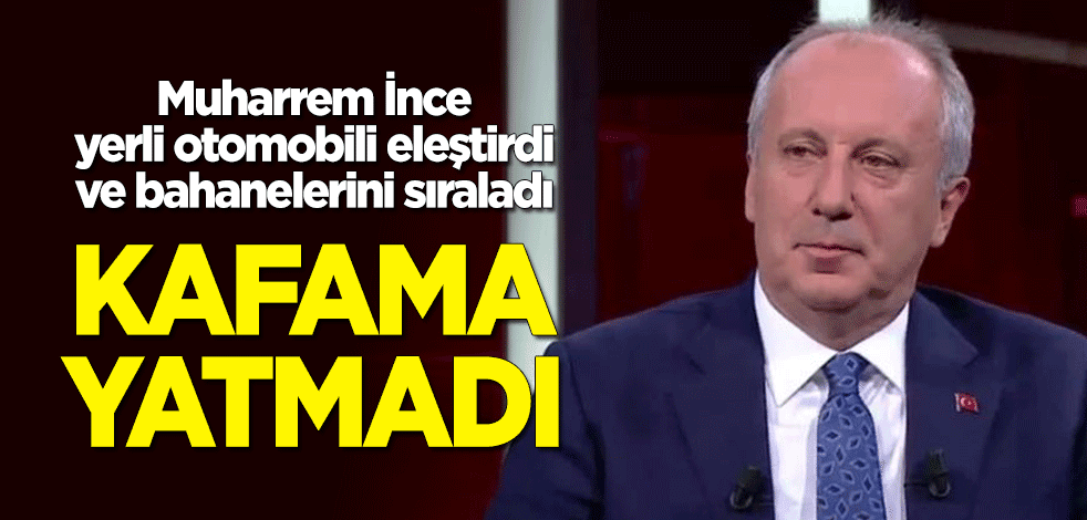 Muharrem İnce yerli otomobili eleştirdi ve bahanelerini sıraladı: Kafama pek yatmadı