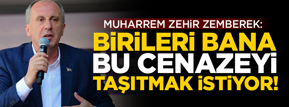 Muharrem İnce zehir zemberek: Birileri bana bu cenazeyi taşıtmak istiyor!