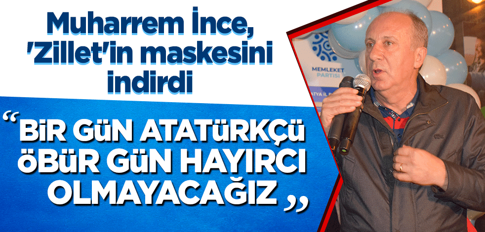Muharrem İnce, 'Zillet'in maskesini indirdi! "Bir gün Atatürkçü öbür gün hayırcı olmayacağız"