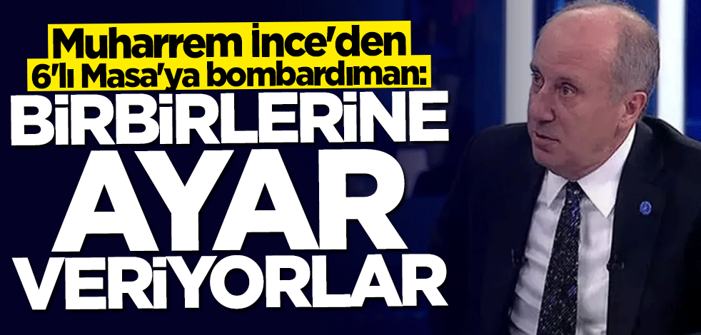 Muharrem İnce'den 6'lı Masa'ya bombardıman: Birbirlerine ayar veriyorlar